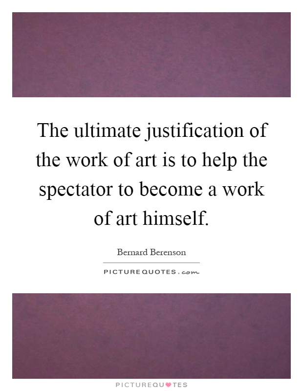 The ultimate justification of the work of art is to help the spectator to become a work of art himself Picture Quote #1