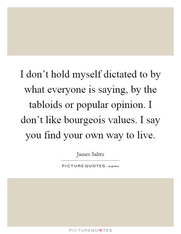 I don’t hold myself dictated to by what everyone is saying, by the tabloids or popular opinion. I don’t like bourgeois values. I say you find your own way to live Picture Quote #1