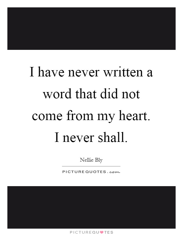 I have never written a word that did not come from my heart. I never shall Picture Quote #1