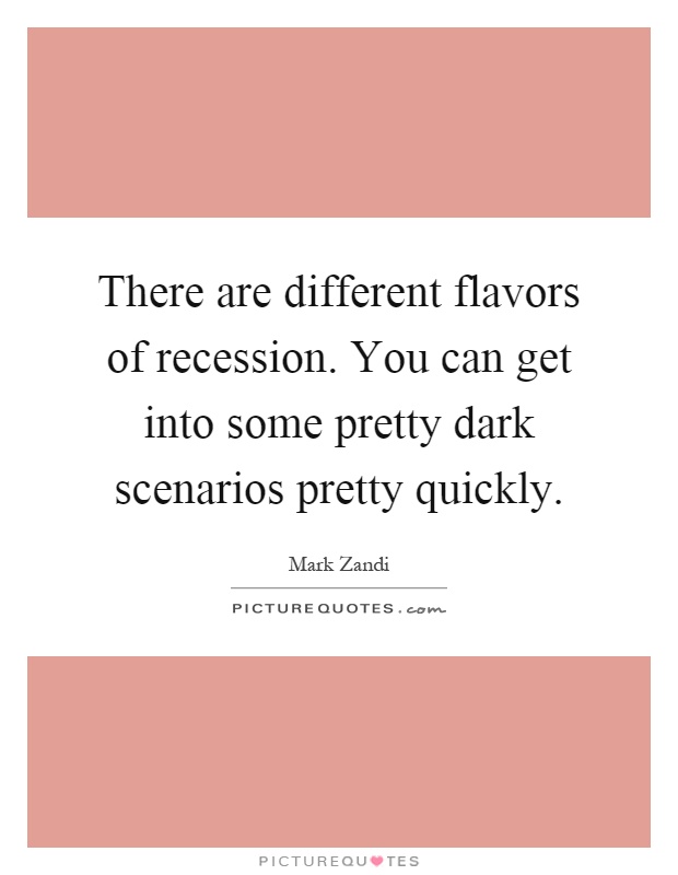 There are different flavors of recession. You can get into some pretty dark scenarios pretty quickly Picture Quote #1
