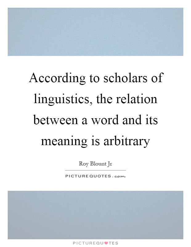 According to scholars of linguistics, the relation between a word and its meaning is arbitrary Picture Quote #1