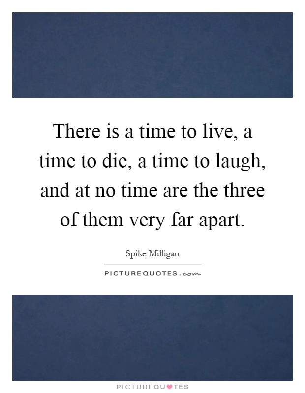 There is a time to live, a time to die, a time to laugh, and at no time are the three of them very far apart Picture Quote #1