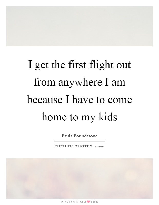 I get the first flight out from anywhere I am because I have to come home to my kids Picture Quote #1