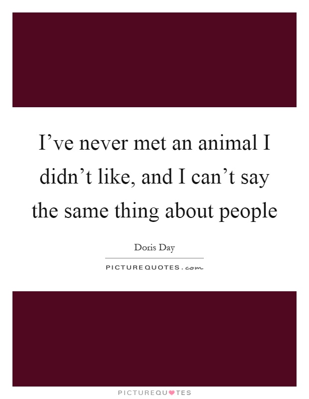 I’ve never met an animal I didn’t like, and I can’t say the same thing about people Picture Quote #1