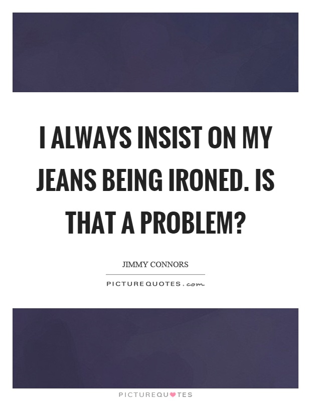 I always insist on my jeans being ironed. Is that a problem? Picture Quote #1