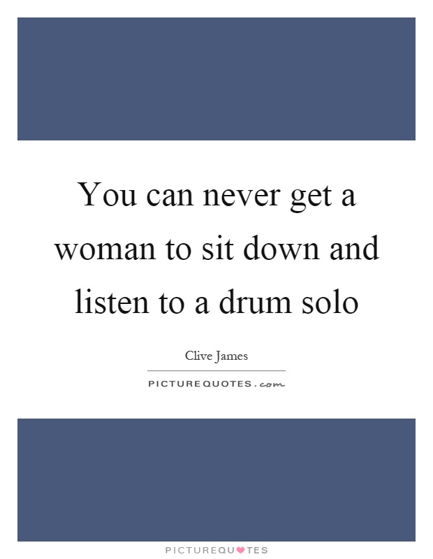 You can never get a woman to sit down and listen to a drum solo Picture Quote #1
