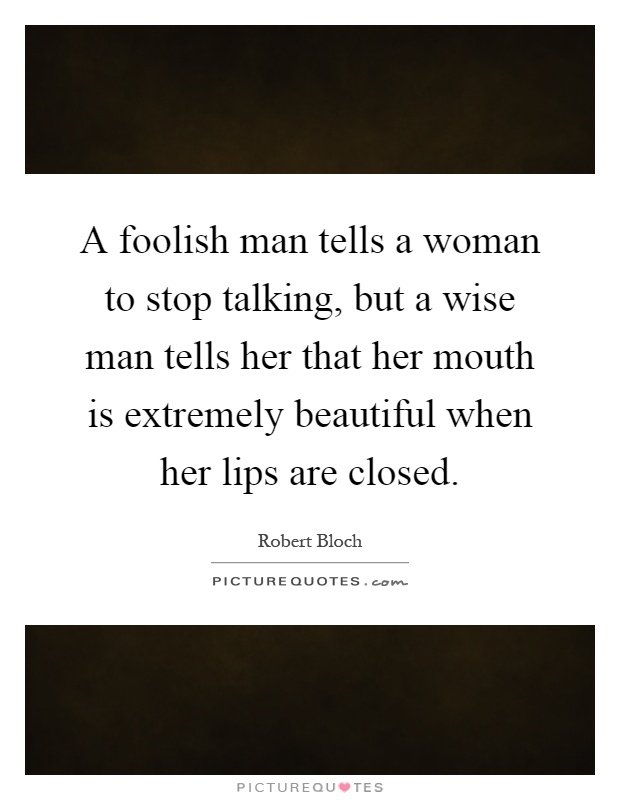A foolish man tells a woman to stop talking, but a wise man tells her that her mouth is extremely beautiful when her lips are closed Picture Quote #1