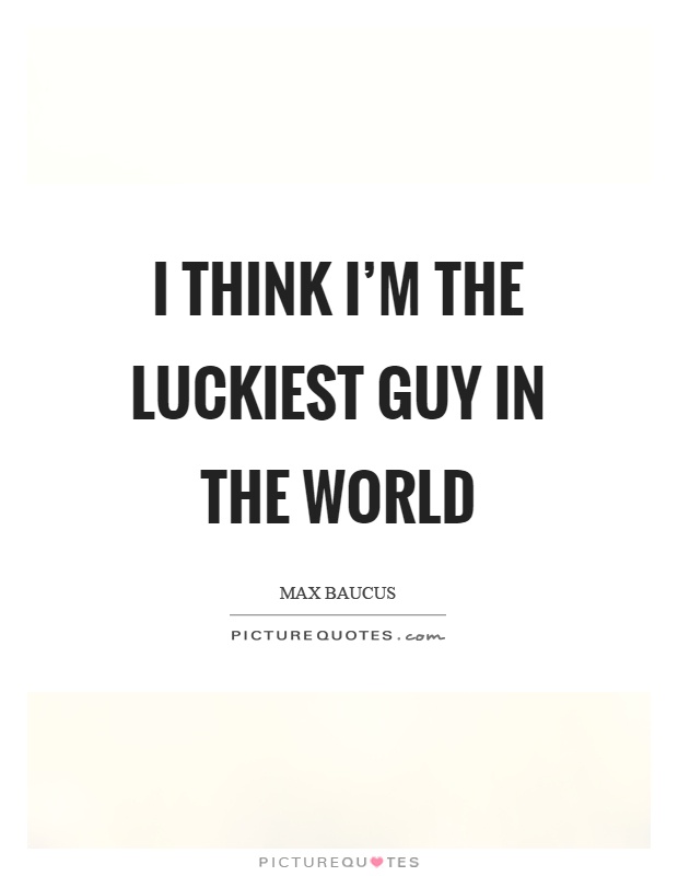 I Think Im The Luckiest Guy In The World Picture Quotes