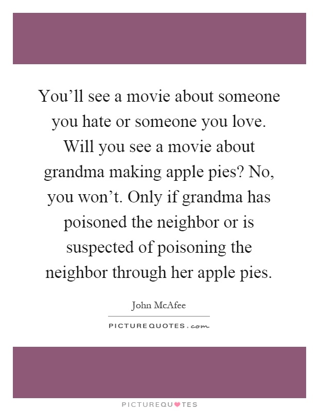 You’ll see a movie about someone you hate or someone you love. Will you see a movie about grandma making apple pies? No, you won’t. Only if grandma has poisoned the neighbor or is suspected of poisoning the neighbor through her apple pies Picture Quote #1