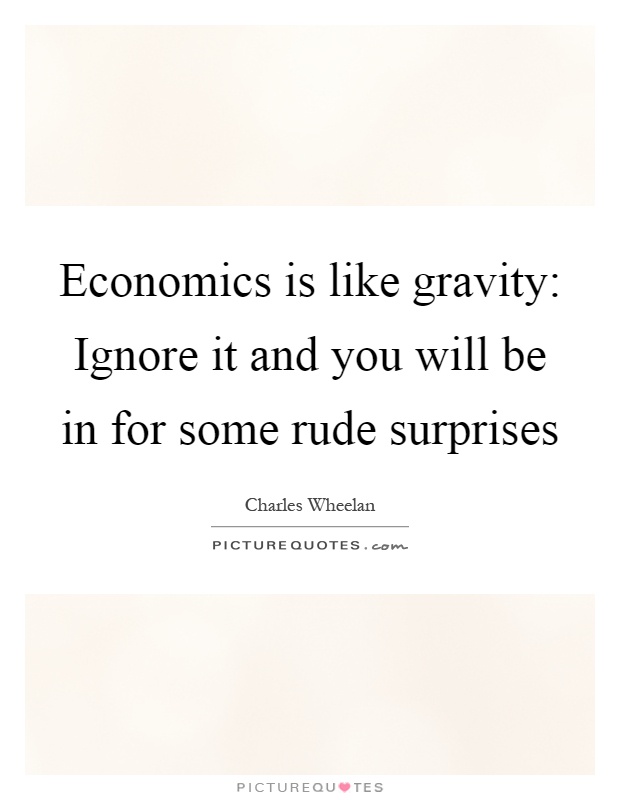 Economics is like gravity: Ignore it and you will be in for some rude surprises Picture Quote #1