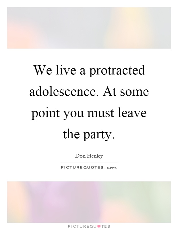 We live a protracted adolescence. At some point you must leave the party Picture Quote #1