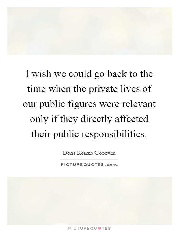 I wish we could go back to the time when the private lives of our public figures were relevant only if they directly affected their public responsibilities Picture Quote #1