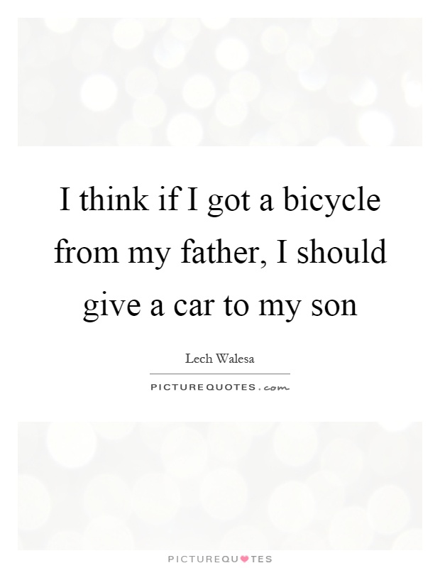 I think if I got a bicycle from my father, I should give a car to my son Picture Quote #1