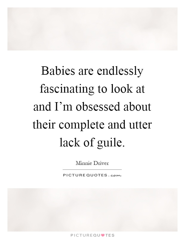 Babies are endlessly fascinating to look at and I’m obsessed about their complete and utter lack of guile Picture Quote #1
