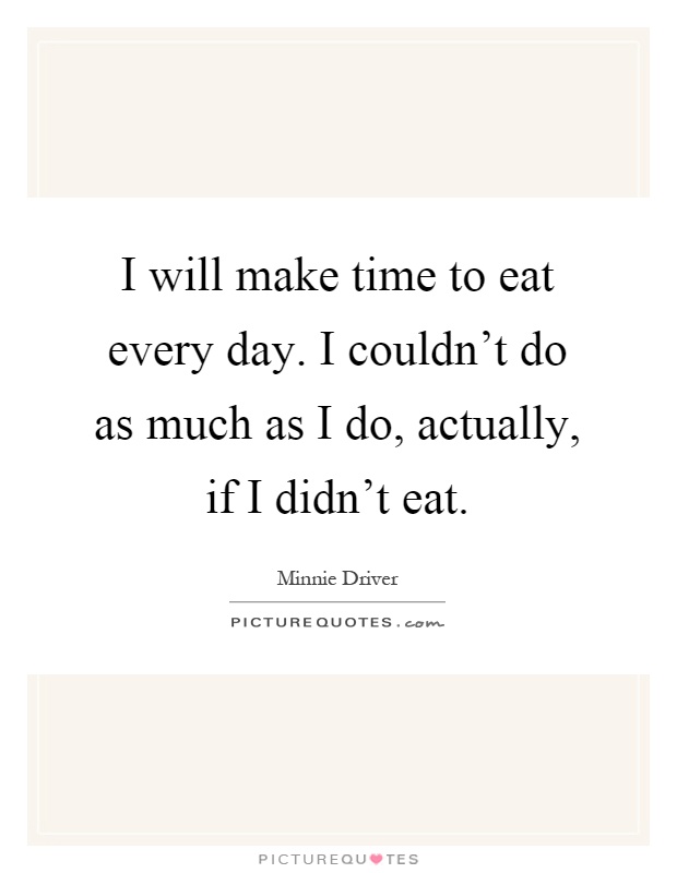 I will make time to eat every day. I couldn’t do as much as I do, actually, if I didn’t eat Picture Quote #1