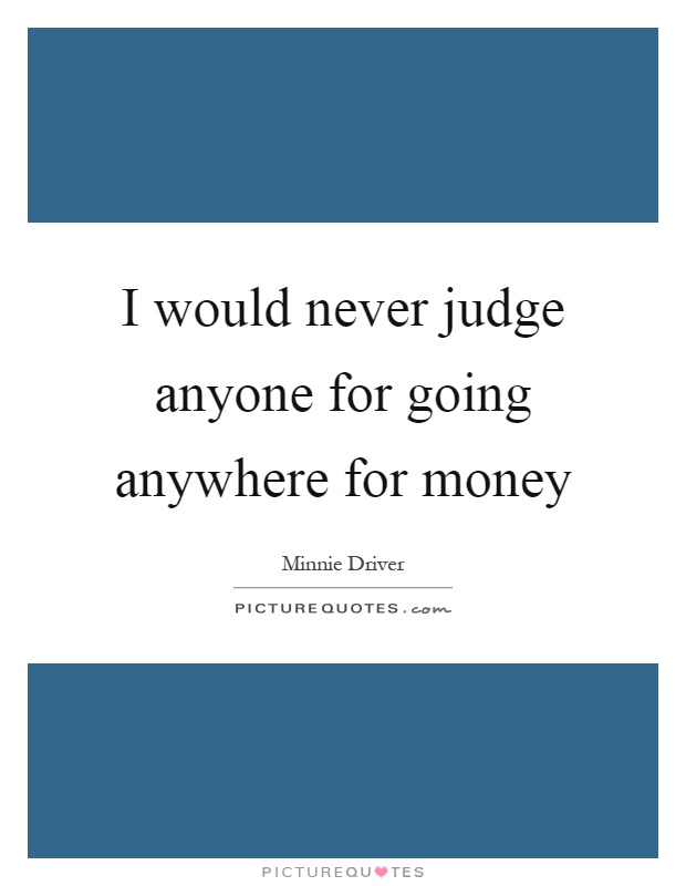 I would never judge anyone for going anywhere for money Picture Quote #1
