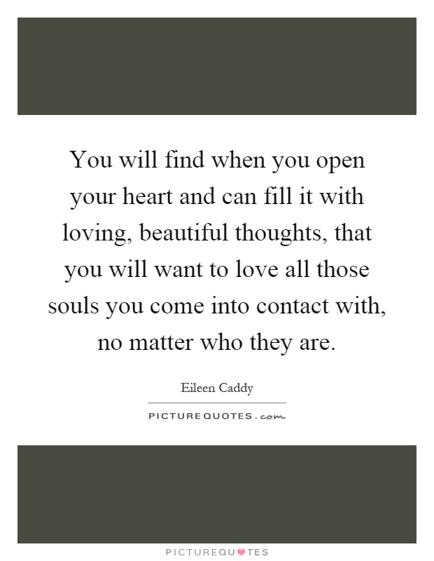 You will find when you open your heart and can fill it with loving, beautiful thoughts, that you will want to love all those souls you come into contact with, no matter who they are Picture Quote #1