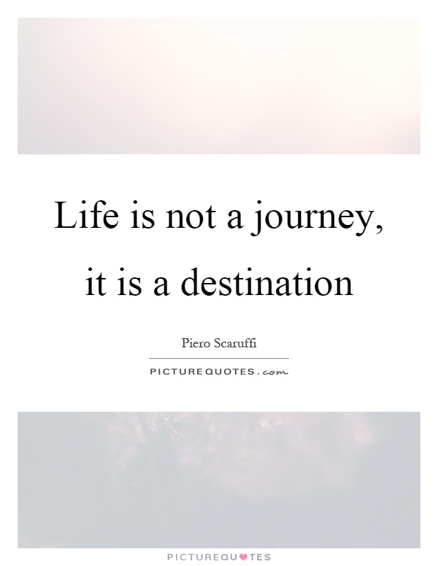 Life is not a journey, it is a destination Picture Quote #1