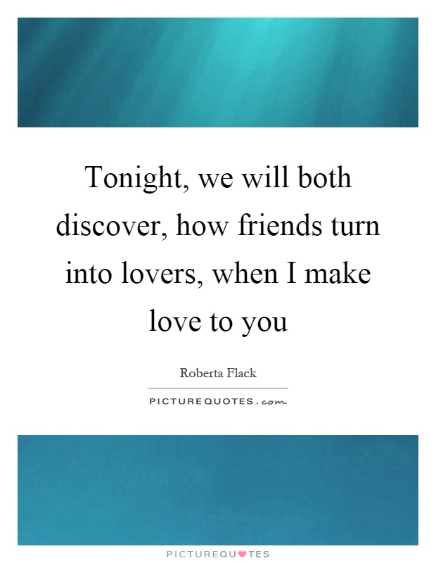 Tonight, we will both discover, how friends turn into lovers, when I make love to you Picture Quote #1