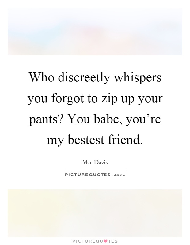 Who discreetly whispers you forgot to zip up your pants? You babe, you're my bestest friend Picture Quote #1