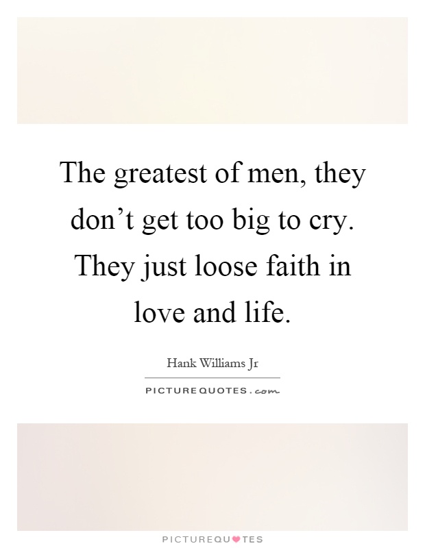 The greatest of men, they don’t get too big to cry. They just loose faith in love and life Picture Quote #1