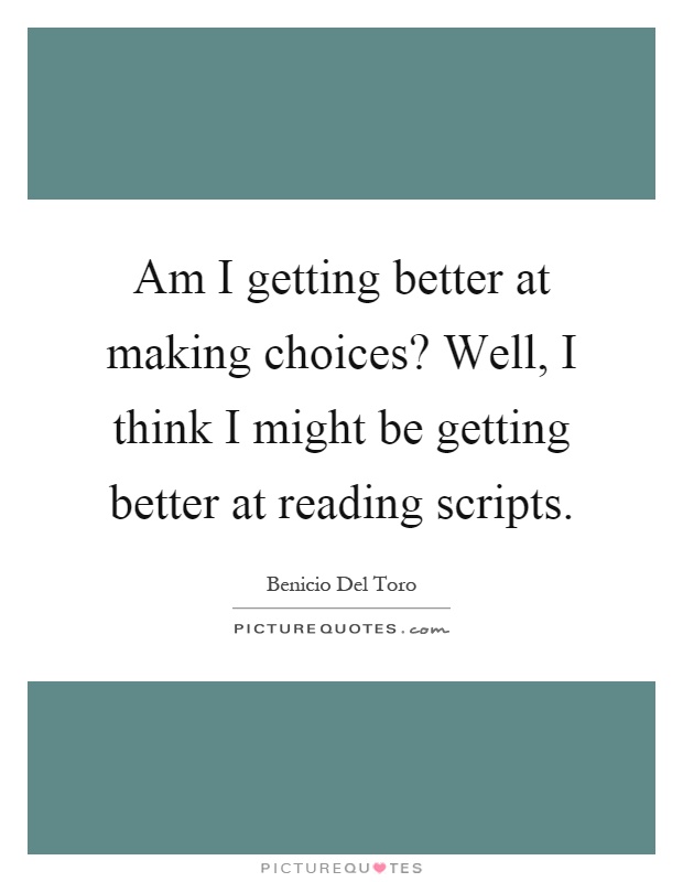 Am I getting better at making choices? Well, I think I might be getting better at reading scripts Picture Quote #1