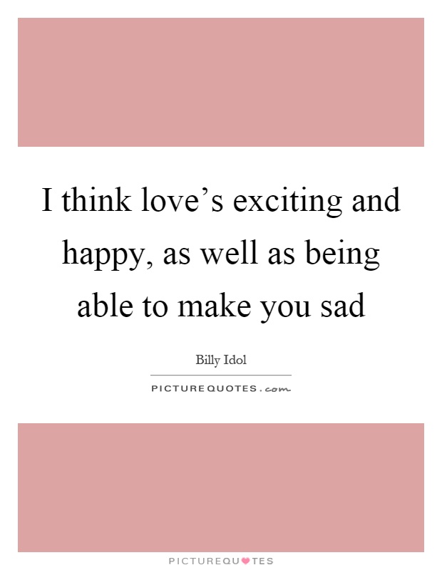 I think love’s exciting and happy, as well as being able to make you sad Picture Quote #1
