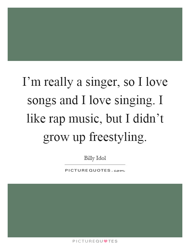 I’m really a singer, so I love songs and I love singing. I like rap music, but I didn’t grow up freestyling Picture Quote #1