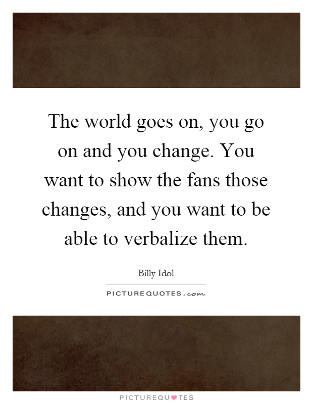 The world goes on, you go on and you change. You want to show the fans those changes, and you want to be able to verbalize them Picture Quote #1