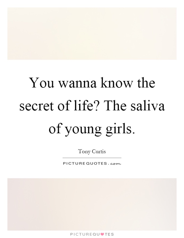 You wanna know the secret of life? The saliva of young girls Picture Quote #1