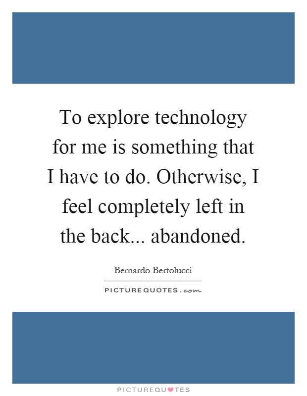 To explore technology for me is something that I have to do. Otherwise, I feel completely left in the back... abandoned Picture Quote #1