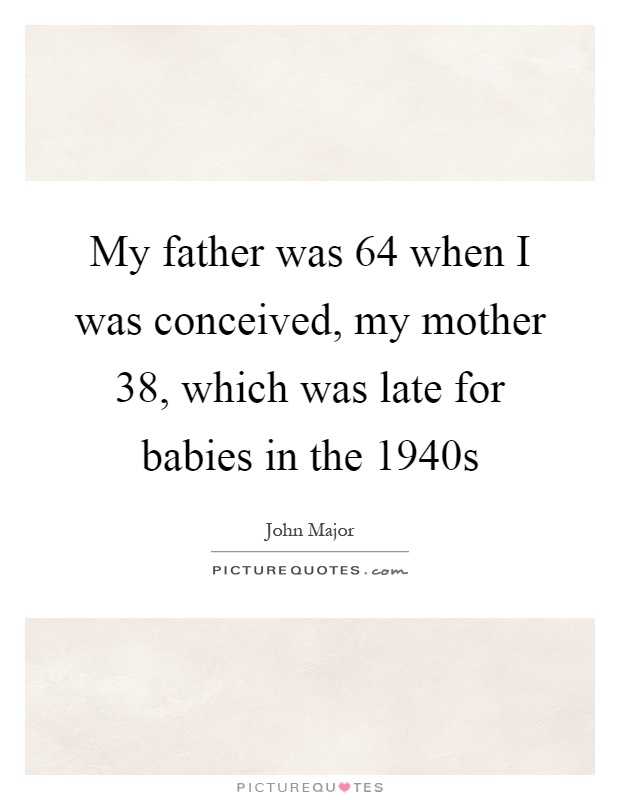 My father was 64 when I was conceived, my mother 38, which was late for babies in the 1940s Picture Quote #1