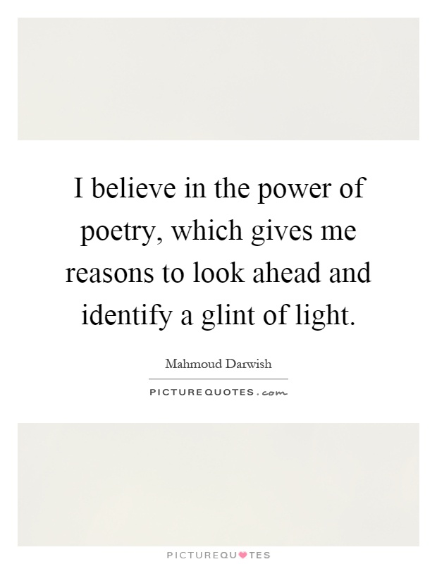 I believe in the power of poetry, which gives me reasons to look ahead and identify a glint of light Picture Quote #1