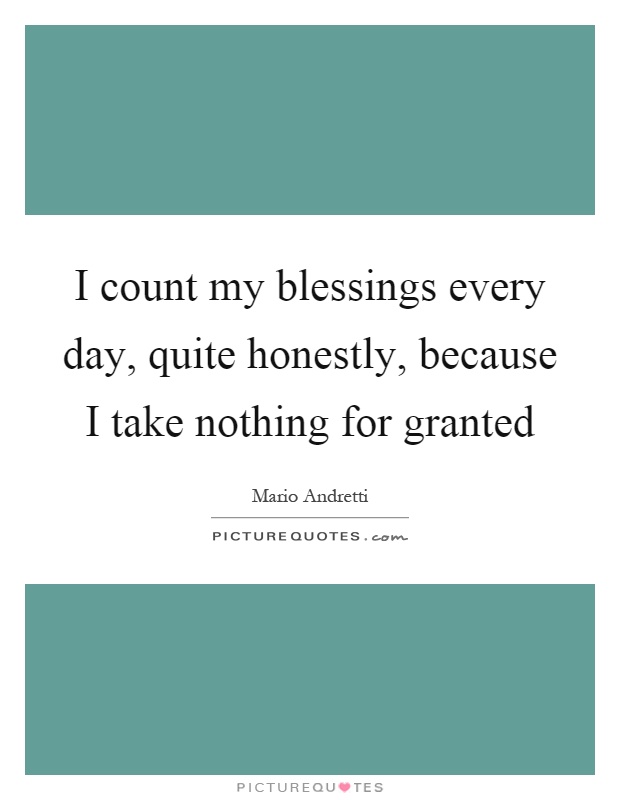 I count my blessings every day, quite honestly, because I take nothing for granted Picture Quote #1