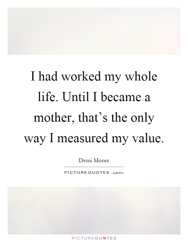 I had worked my whole life. Until I became a mother, that’s the only way I measured my value Picture Quote #1