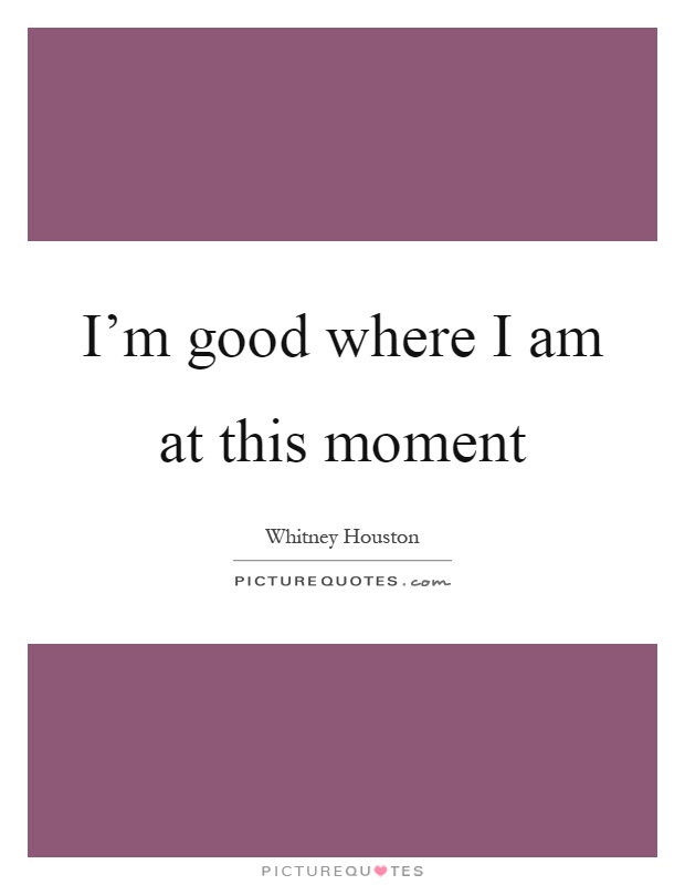 I’m good where I am at this moment Picture Quote #1