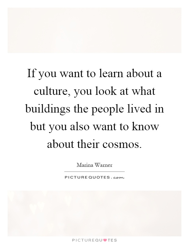 If you want to learn about a culture, you look at what buildings the people lived in but you also want to know about their cosmos Picture Quote #1