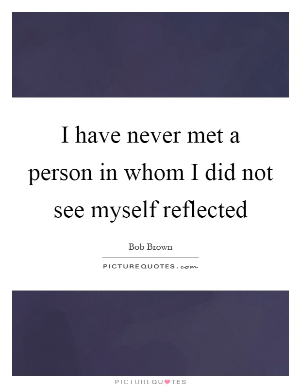 I have never met a person in whom I did not see myself reflected Picture Quote #1