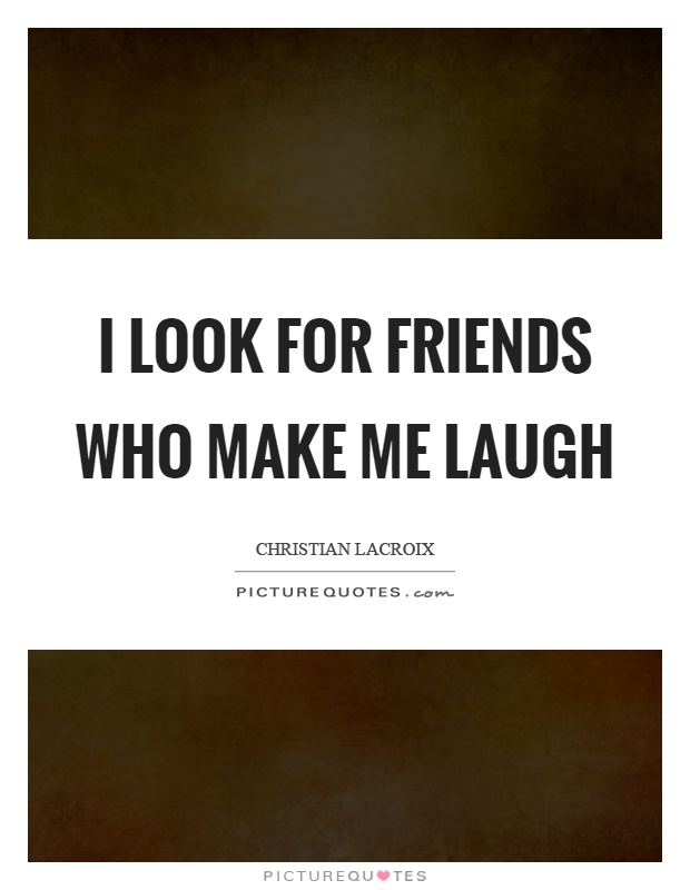 I look for friends who make me laugh Picture Quote #1