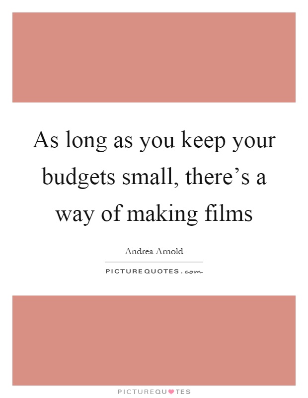 As long as you keep your budgets small, there’s a way of making films Picture Quote #1