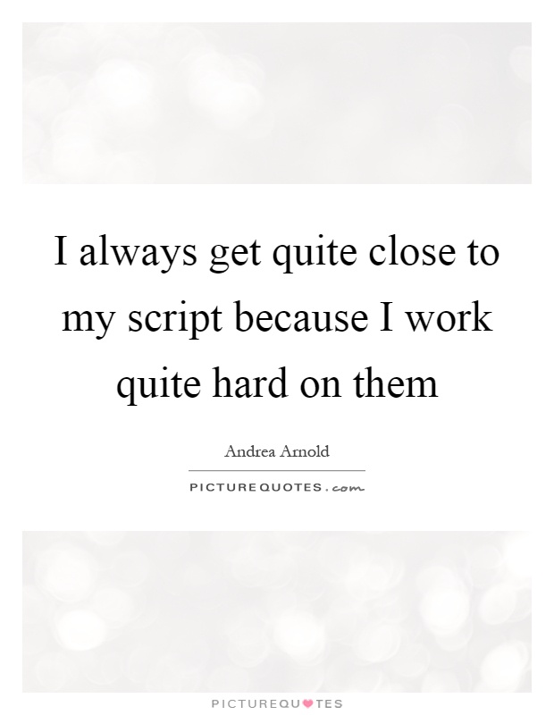 I always get quite close to my script because I work quite hard on them Picture Quote #1