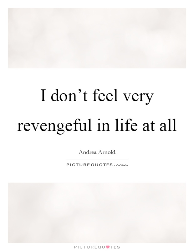 I don’t feel very revengeful in life at all Picture Quote #1