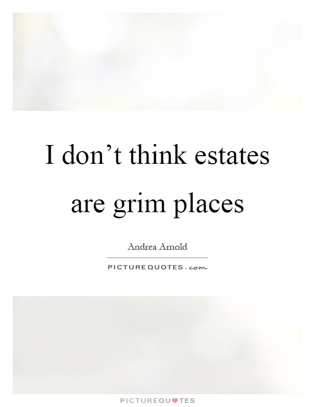 I don’t think estates are grim places Picture Quote #1