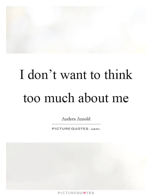 I don’t want to think too much about me Picture Quote #1