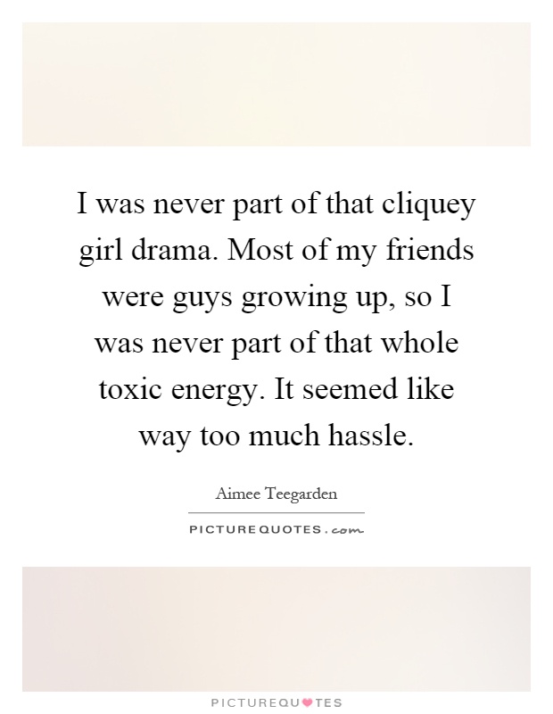 I was never part of that cliquey girl drama. Most of my friends were guys growing up, so I was never part of that whole toxic energy. It seemed like way too much hassle Picture Quote #1