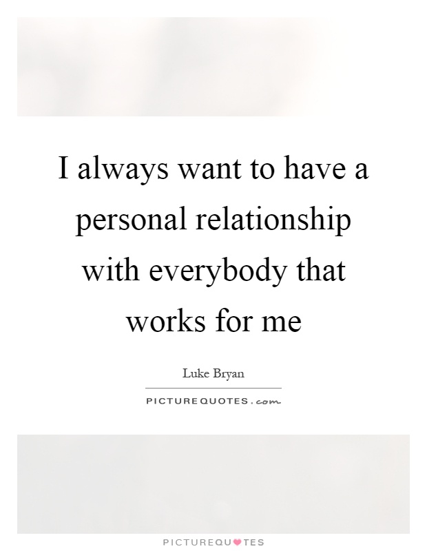 I always want to have a personal relationship with everybody that works for me Picture Quote #1
