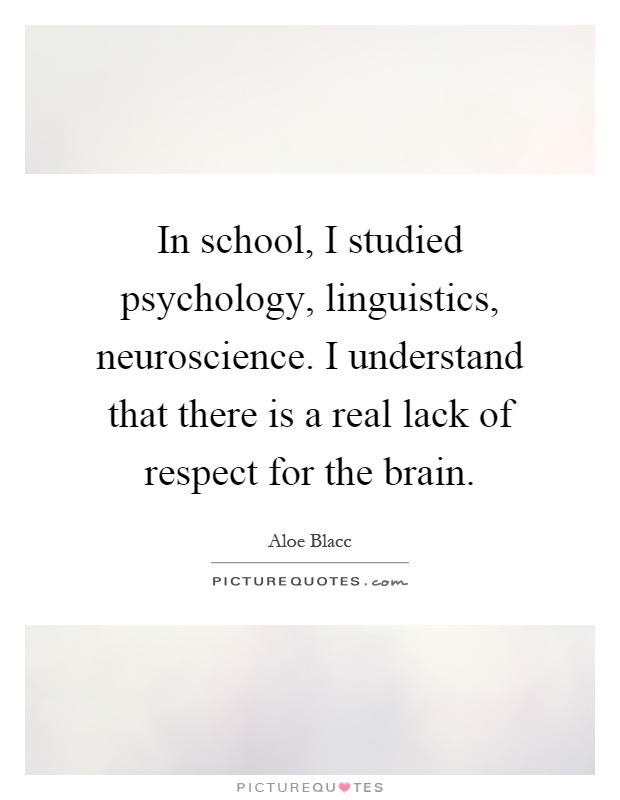 In school, I studied psychology, linguistics, neuroscience. I understand that there is a real lack of respect for the brain Picture Quote #1