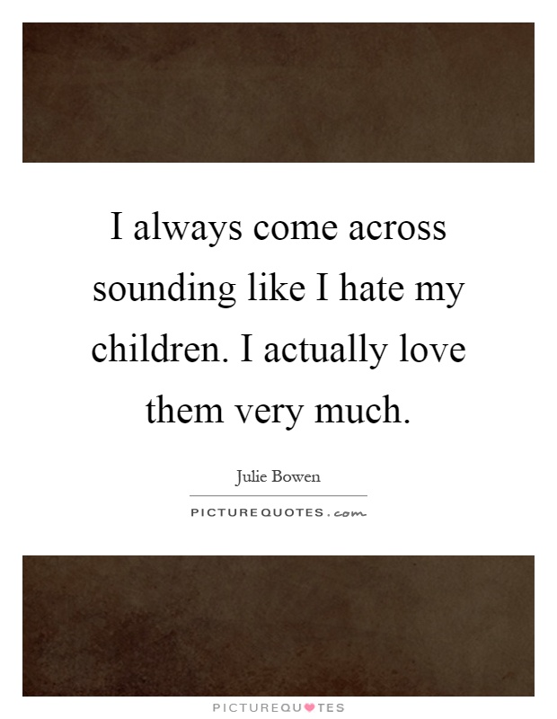 I always come across sounding like I hate my children. I actually love them very much Picture Quote #1