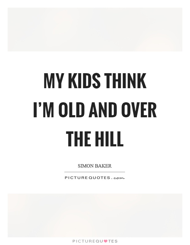 My kids think I’m old and over the hill Picture Quote #1