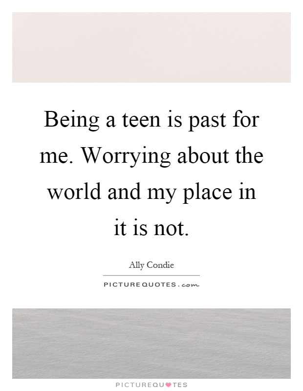 Being a teen is past for me. Worrying about the world and my place in it is not Picture Quote #1